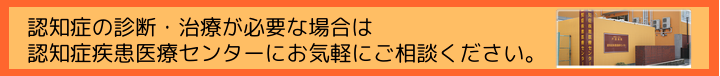 認知症の診断・治療が必要な場合は認知症疾患医療センターにお気軽にご相談ください。